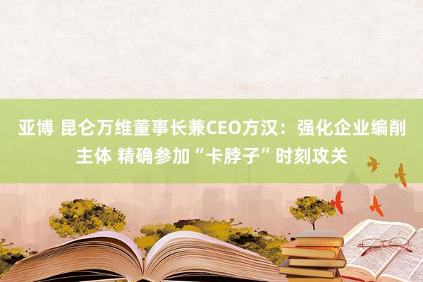 亚博 昆仑万维董事长兼CEO方汉:强化企业编削主体 精确参加“卡脖子”时刻攻关
