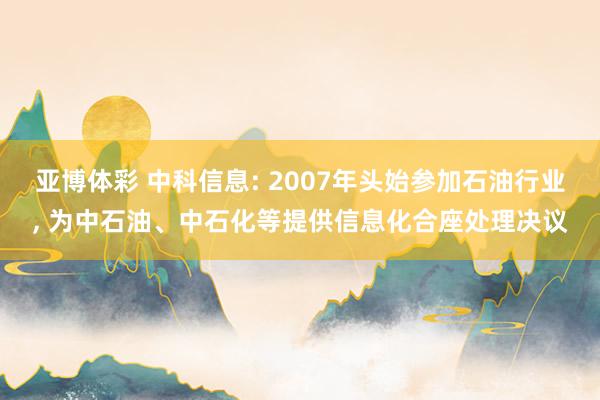 亚博体彩 中科信息: 2007年头始参加石油行业, 为中石油、中石化等提供信息化合座处理决议