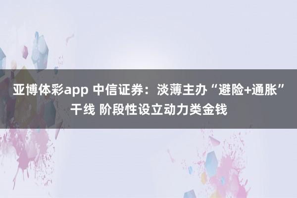 亚博体彩app 中信证券：淡薄主办“避险+通胀”干线 阶段性设立动力类金钱