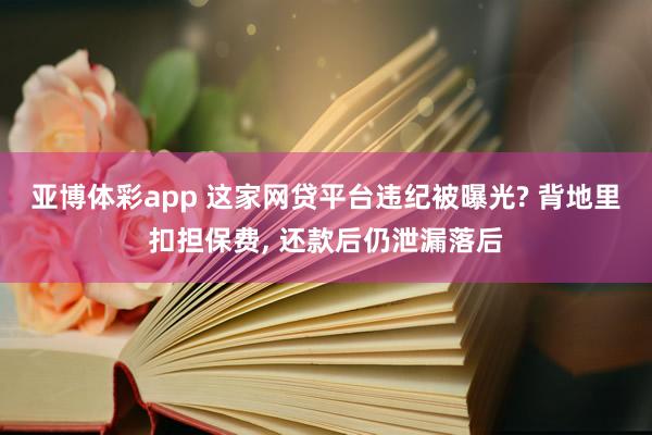 亚博体彩app 这家网贷平台违纪被曝光? 背地里扣担保费， 还款后仍泄漏落后