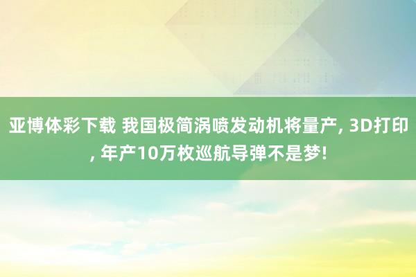 亚博体彩下载 我国极简涡喷发动机将量产， 3D打印， 年产10万枚巡航导弹不是梦!