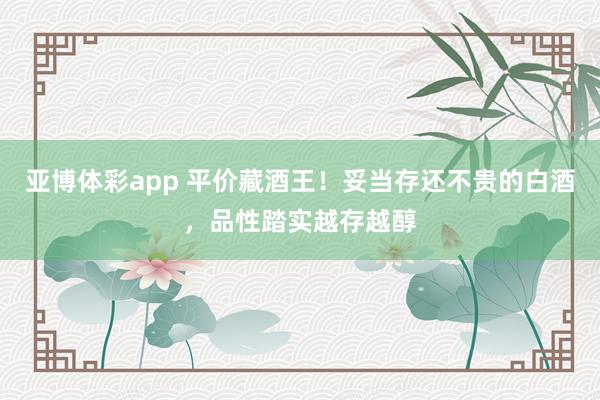 亚博体彩app 平价藏酒王！妥当存还不贵的白酒，品性踏实越存越醇