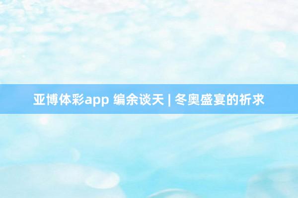 亚博体彩app 编余谈天 | 冬奥盛宴的祈求