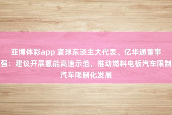 亚博体彩app 寰球东谈主大代表、亿华通董事长张国强：建议开展氢能高速示范，推动燃料电板汽车限制化发展