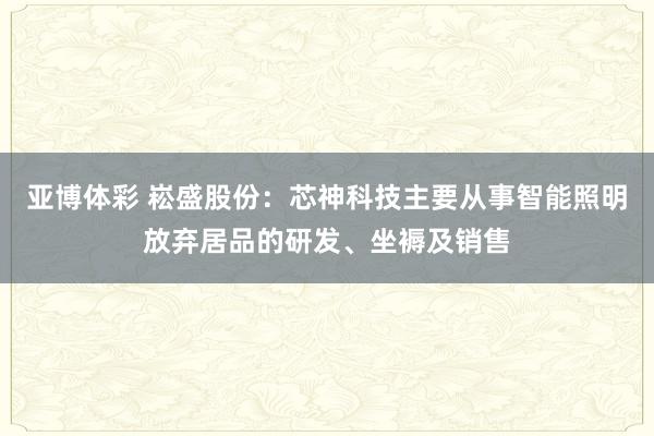 亚博体彩 崧盛股份：芯神科技主要从事智能照明放弃居品的研发、坐褥及销售