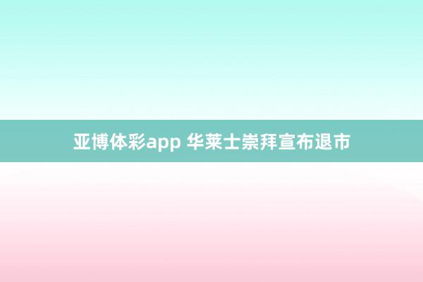 亚博体彩app 华莱士崇拜宣布退市