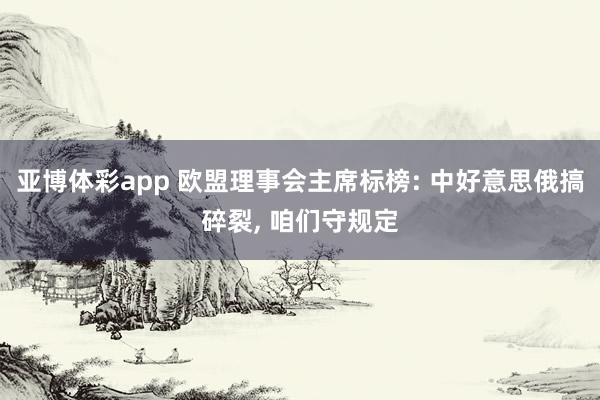 亚博体彩app 欧盟理事会主席标榜: 中好意思俄搞碎裂， 咱们守规定