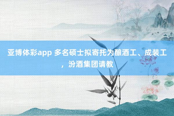 亚博体彩app 多名硕士拟寄托为酿酒工、成装工,汾酒集团请教