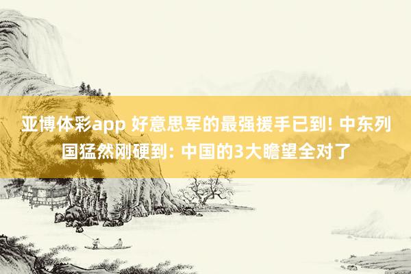 亚博体彩app 好意思军的最强援手已到! 中东列国猛然刚硬到: 中国的3大瞻望全对了