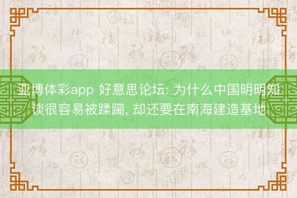 亚博体彩app 好意思论坛: 为什么中国明明知谈很容易被蹂躏， 却还要在南海建造基地
