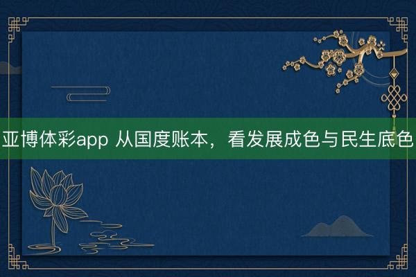 亚博体彩app 从国度账本，看发展成色与民生底色