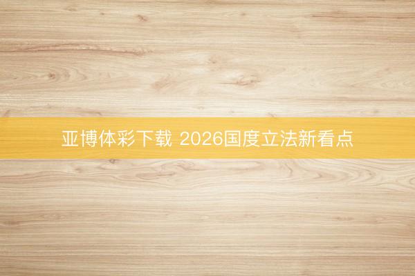 亚博体彩下载 2026国度立法新看点