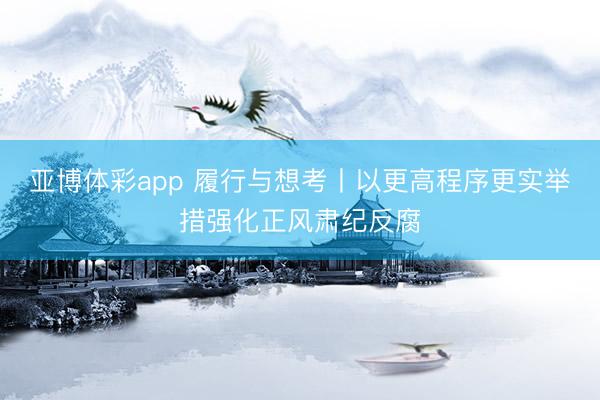 亚博体彩app 履行与想考丨以更高程序更实举措强化正风肃纪反腐