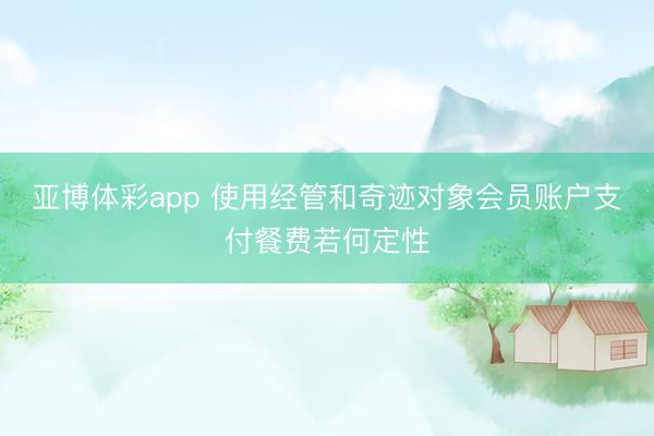 亚博体彩app 使用经管和奇迹对象会员账户支付餐费若何定性