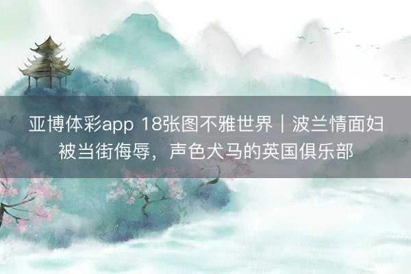 亚博体彩app 18张图不雅世界｜波兰情面妇被当街侮辱，声色犬马的英国俱乐部