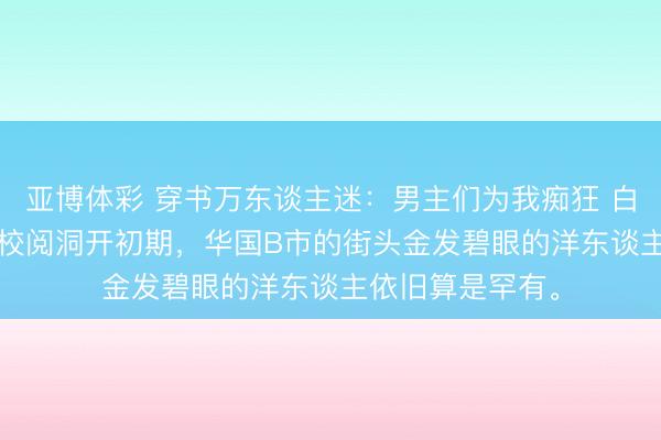 亚博体彩 穿书万东谈主迷：男主们为我痴狂 白露夏昭 80年代校阅洞开初期，华国B市的街头金发碧眼的洋东谈主依旧算是罕有。