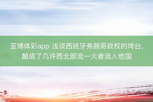 亚博体彩app 浅谈西班牙弗朗哥政权的垮台,酿成了几许西北部流一火者流入他国