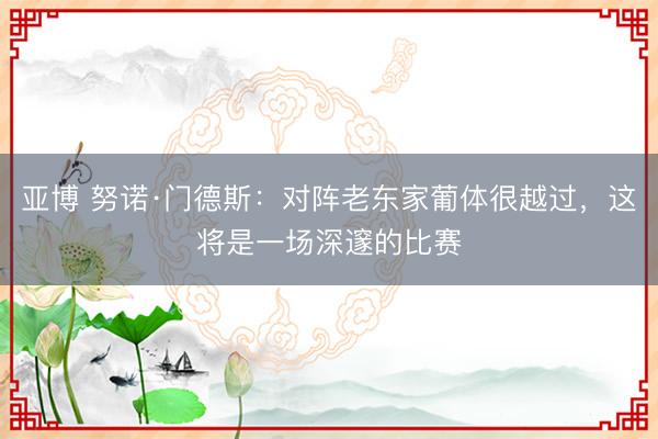 亚博 努诺·门德斯：对阵老东家葡体很越过，这将是一场深邃的比赛