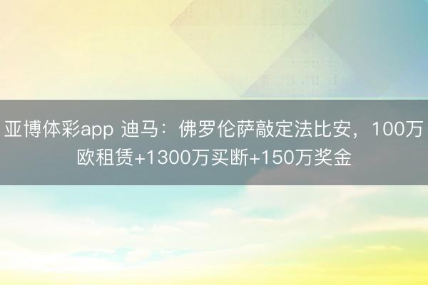 亚博体彩app 迪马：佛罗伦萨敲定法比安，100万欧租赁+1300万买断+150万奖金