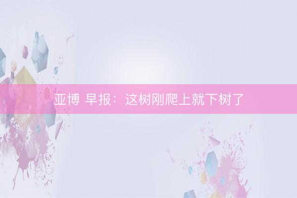 亚博 早报：这树刚爬上就下树了