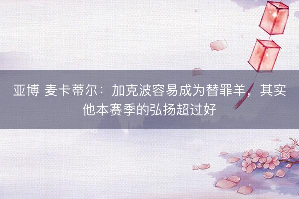 亚博 麦卡蒂尔：加克波容易成为替罪羊，其实他本赛季的弘扬超过好