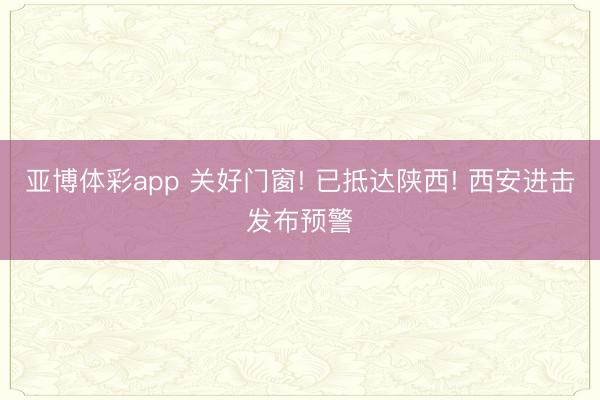 亚博体彩app 关好门窗! 已抵达陕西! 西安进击发布预警