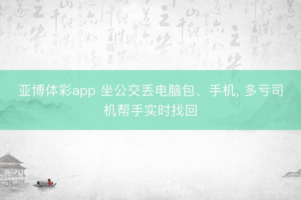 亚博体彩app 坐公交丢电脑包、手机， 多亏司机帮手实时找回