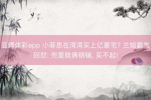 亚博体彩app 小菲思在湾湾买上亿豪宅? 兰姐霸气回怼: 兜里就俩钢镚, 买不起!