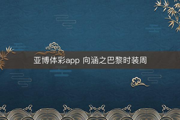 亚博体彩app 向涵之巴黎时装周