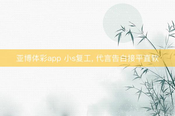 亚博体彩app 小s复工， 代言告白接平直软