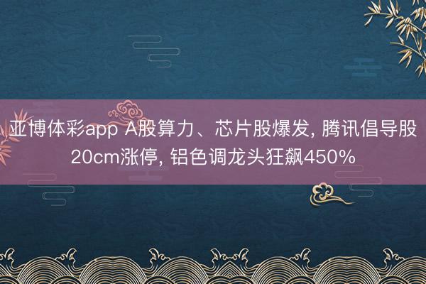 亚博体彩app A股算力、芯片股爆发, 腾讯倡导股20cm涨停, 铝色调龙头狂飙450%