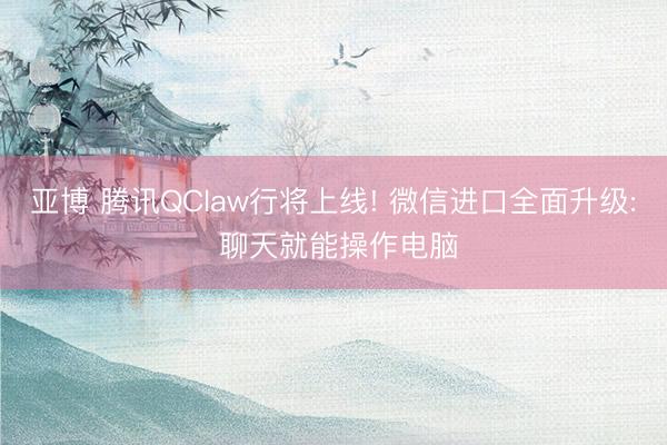 亚博 腾讯QClaw行将上线! 微信进口全面升级: 聊天就能操作电脑