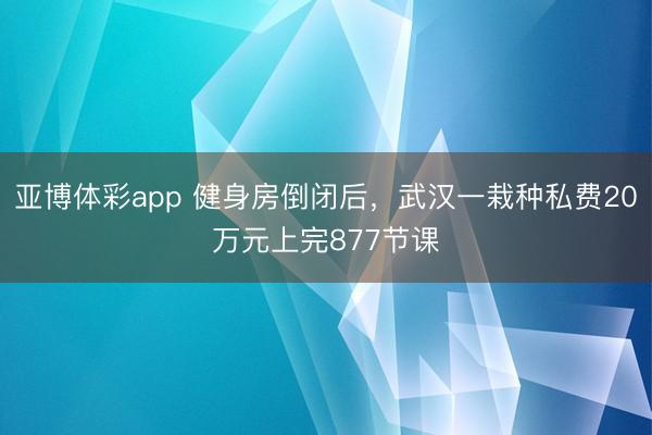 亚博体彩app 健身房倒闭后，武汉一栽种私费20万元上完877节课