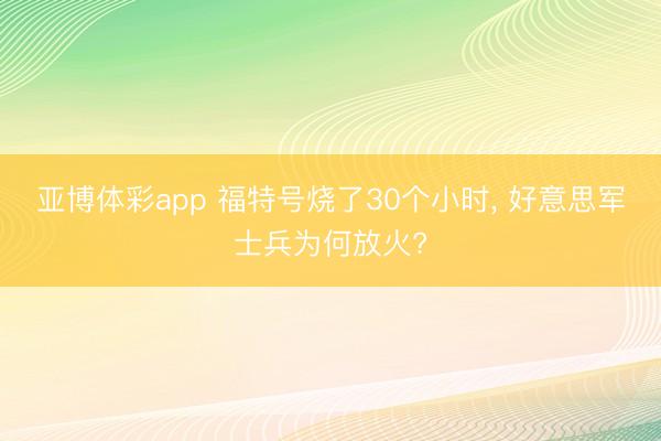 亚博体彩app 福特号烧了30个小时， 好意思军士兵为何放火?