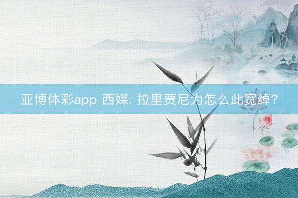 亚博体彩app 西媒: 拉里贾尼为怎么此宽绰?