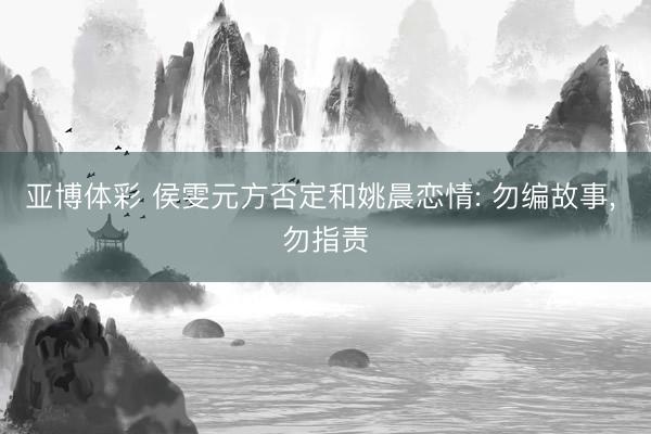 亚博体彩 侯雯元方否定和姚晨恋情: 勿编故事， 勿指责