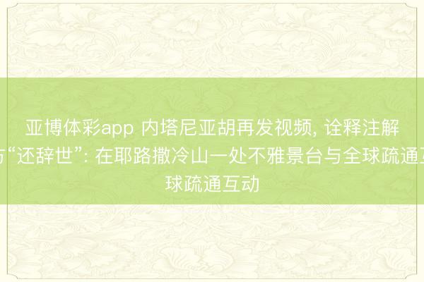 亚博体彩app 内塔尼亚胡再发视频， 诠释注解我方“还辞世”: 在耶路撒冷山一处不雅景台与全球疏通互动