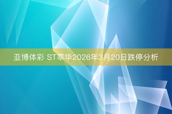 亚博体彩 ST萃华2026年3月20日跌停分析