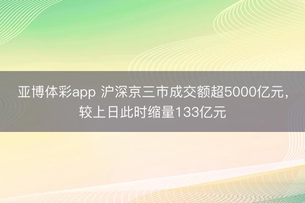 亚博体彩app 沪深京三市成交额超5000亿元，较上日此时缩量133亿元
