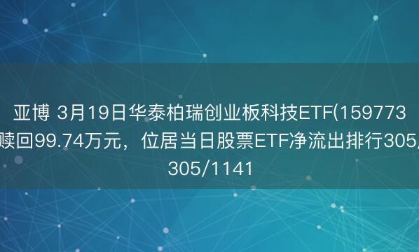 亚博 3月19日华泰柏瑞创业板科技ETF(159773)遭净赎回99.74万元，位居当日股票ETF净流出排行305/1141