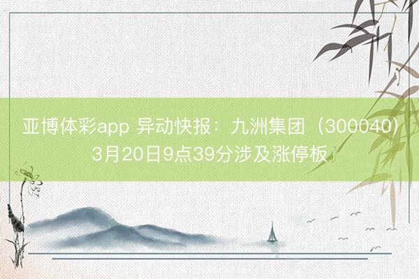 亚博体彩app 异动快报：九洲集团（300040）3月20日9点39分涉及涨停板