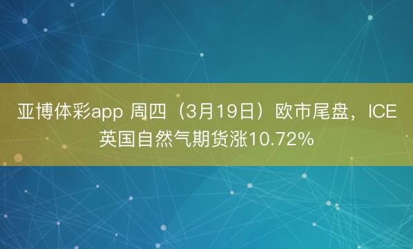 亚博体彩app 周四(3月19日)欧市尾盘,ICE英国自然气期货涨10.72%