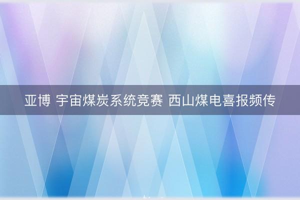 亚博 宇宙煤炭系统竞赛 西山煤电喜报频传