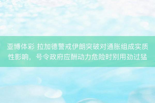 亚博体彩 拉加德警戒伊朗突破对通胀组成实质性影响，号令政府应酬动力危险时别用劲过猛
