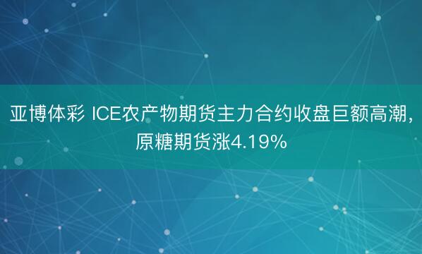 亚博体彩 ICE农产物期货主力合约收盘巨额高潮，原糖期货涨4.19%
