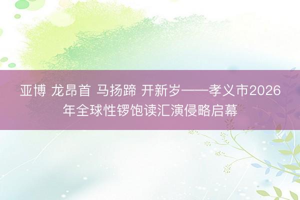 亚博 龙昂首 马扬蹄 开新岁——孝义市2026年全球性锣饱读汇演侵略启幕