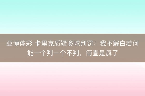 亚博体彩 卡里克质疑窦球判罚：我不解白若何能一个判一个不判，简直是疯了