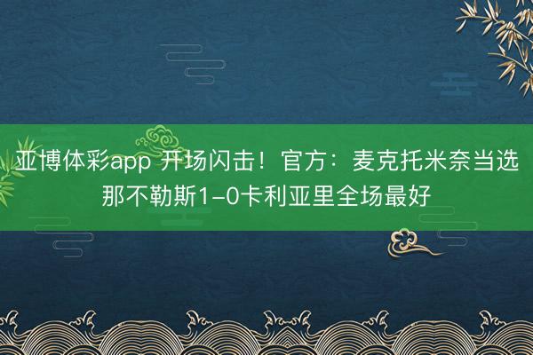 亚博体彩app 开场闪击！官方：麦克托米奈当选那不勒斯1-0卡利亚里全场最好