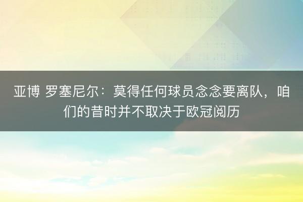 亚博 罗塞尼尔：莫得任何球员念念要离队，咱们的昔时并不取决于欧冠阅历