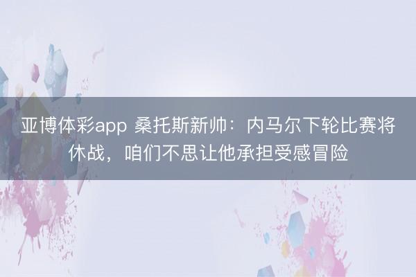 亚博体彩app 桑托斯新帅：内马尔下轮比赛将休战，咱们不思让他承担受感冒险
